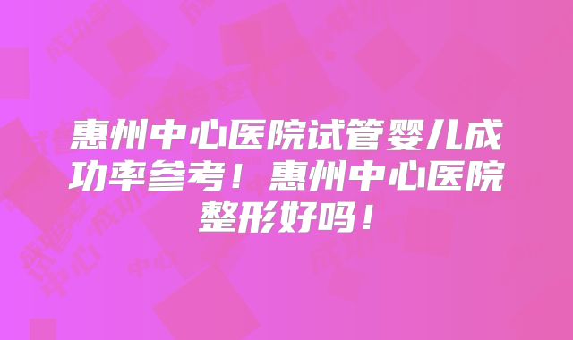惠州中心医院试管婴儿成功率参考！惠州中心医院整形好吗！