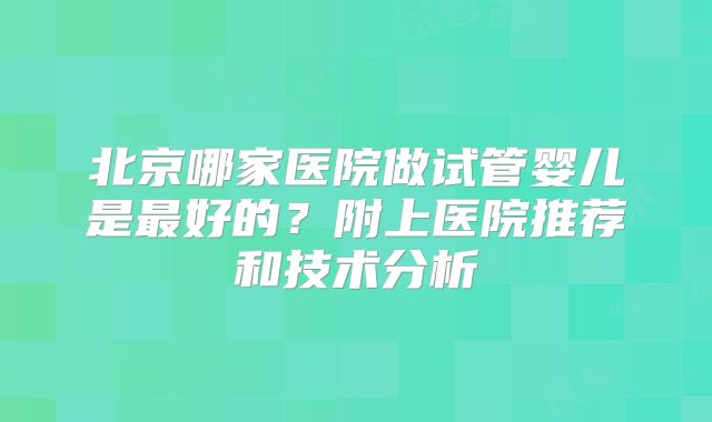 北京哪家医院做试管婴儿是最好的？附上医院推荐和技术分析