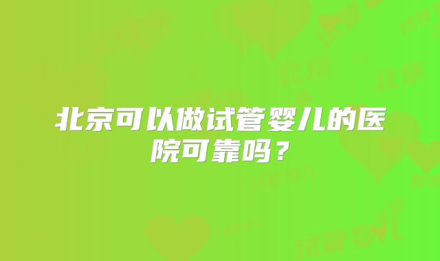 北京可以做试管婴儿的医院可靠吗？