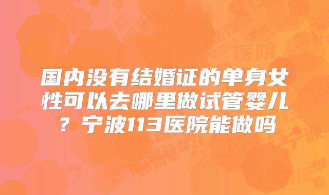 国内没有结婚证的单身女性可以去哪里做试管婴儿？宁波113医院能做吗
