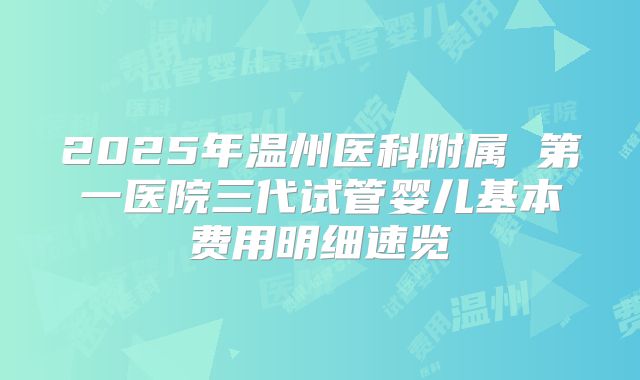 2025年温州医科附属 第一医院三代试管婴儿基本费用明细速览
