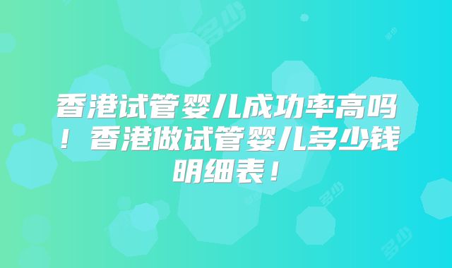 香港试管婴儿成功率高吗！香港做试管婴儿多少钱明细表！