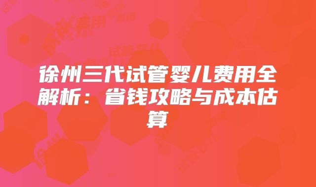 徐州三代试管婴儿费用全解析：省钱攻略与成本估算