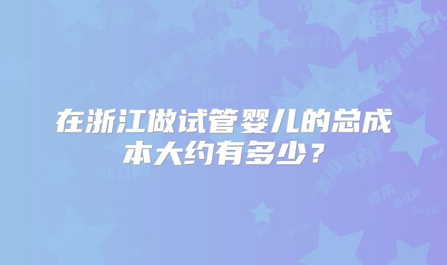 在浙江做试管婴儿的总成本大约有多少?
