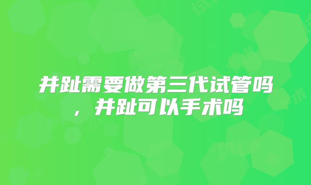 并趾需要做第三代试管吗，并趾可以手术吗
