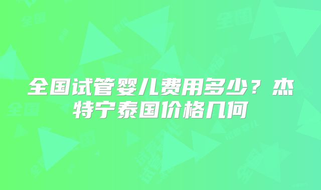 全国试管婴儿费用多少？杰特宁泰国价格几何