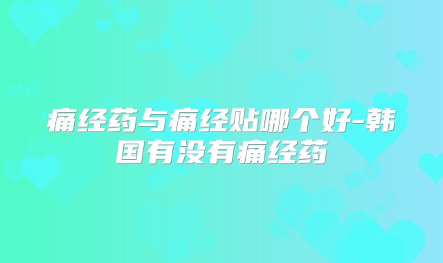 痛经药与痛经贴哪个好-韩国有没有痛经药