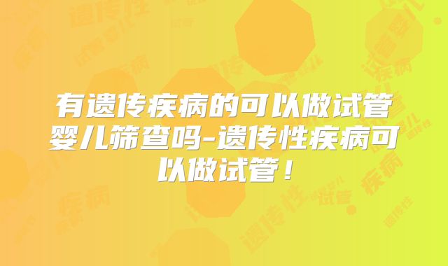 有遗传疾病的可以做试管婴儿筛查吗-遗传性疾病可以做试管!