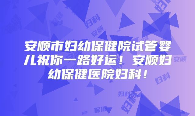 安顺市妇幼保健院试管婴儿祝你一路好运！安顺妇幼保健医院妇科！