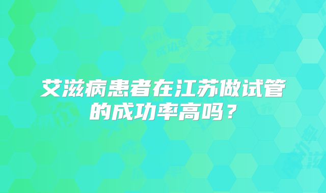 艾滋病患者在江苏做试管的成功率高吗?