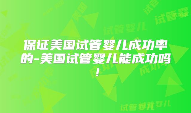 保证美国试管婴儿成功率的-美国试管婴儿能成功吗!