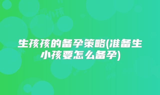 生孩孩的备孕策略(准备生小孩要怎么备孕)