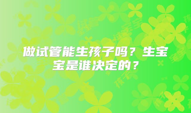 做试管能生孩子吗?生宝宝是谁决定的?