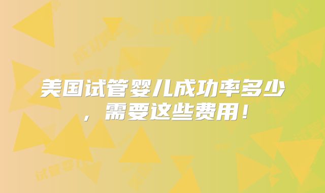 美国试管婴儿成功率多少，需要这些费用！