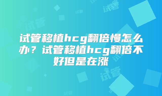 试管移植hcg翻倍慢怎么办？试管移植hcg翻倍不好但是在涨