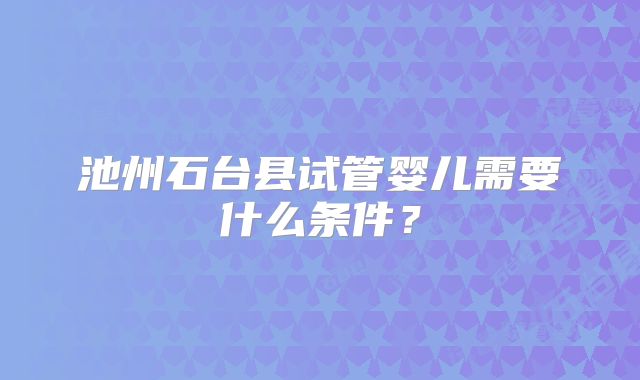 池州石台县试管婴儿需要什么条件?
