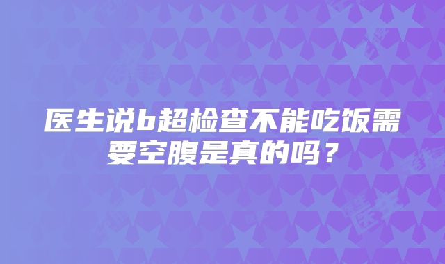 医生说b超检查不能吃饭需要空腹是真的吗？