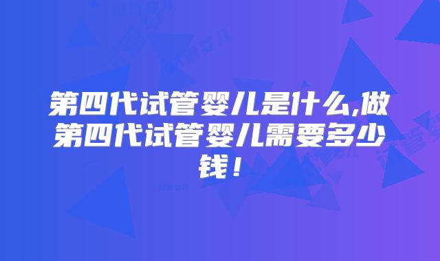 第四代试管婴儿是什么,做第四代试管婴儿需要多少钱！