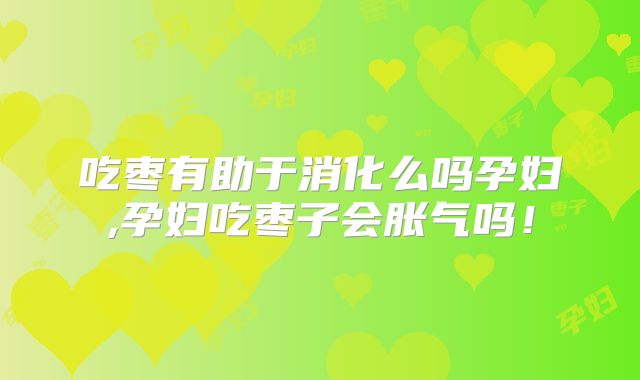 吃枣有助于消化么吗孕妇,孕妇吃枣子会胀气吗!