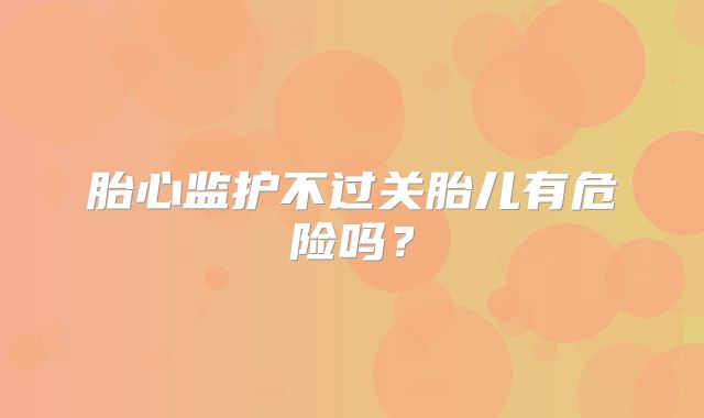 胎心监护不过关胎儿有危险吗？
