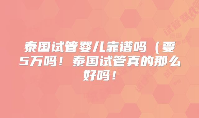 泰国试管婴儿靠谱吗（要5万吗！泰国试管真的那么好吗！