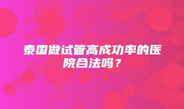泰国做试管高成功率的医院合法吗？