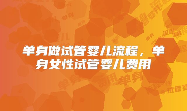 单身做试管婴儿流程，单身女性试管婴儿费用