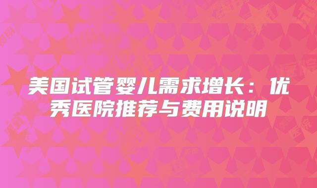 美国试管婴儿需求增长：优秀医院推荐与费用说明