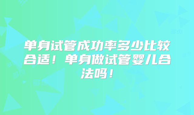 单身试管成功率多少比较合适！单身做试管婴儿合法吗！