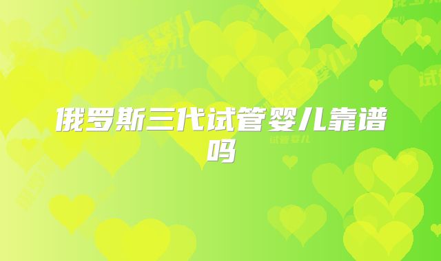 俄罗斯三代试管婴儿靠谱吗