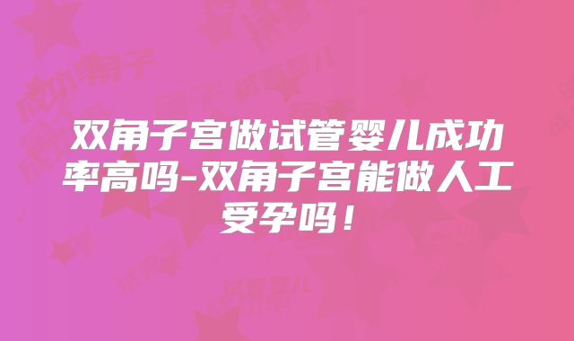 双角子宫做试管婴儿成功率高吗-双角子宫能做人工受孕吗！