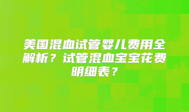 美国混血试管婴儿费用全解析？试管混血宝宝花费明细表？