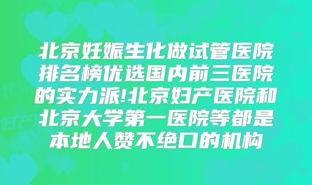 北京妊娠生化做试管医院排名榜优选国内前三医院的实力派!北京妇产医院和北京大学第一医院等都是本地人赞不绝口的机构