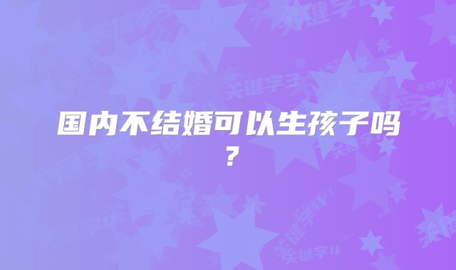 国内不结婚可以生孩子吗?