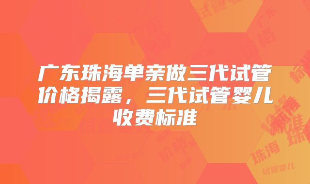 广东珠海单亲做三代试管价格揭露，三代试管婴儿收费标准