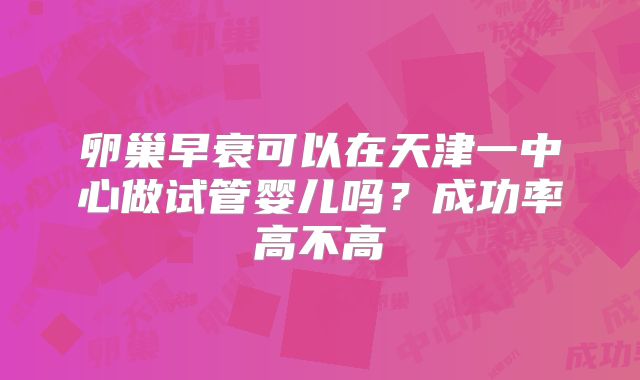 卵巢早衰可以在天津一中心做试管婴儿吗？成功率高不高