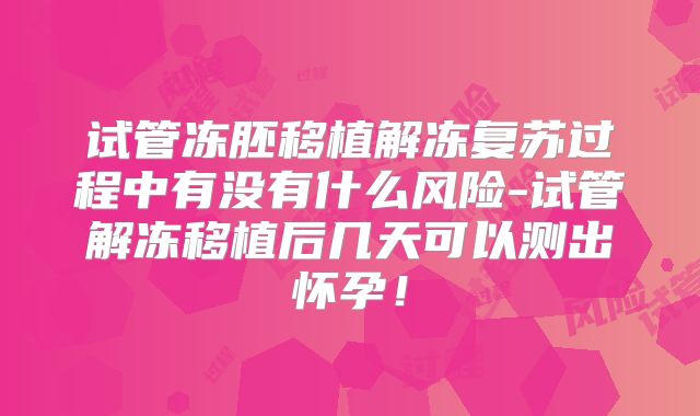 试管冻胚移植解冻复苏过程中有没有什么风险-试管解冻移植后几天可以测出怀孕！