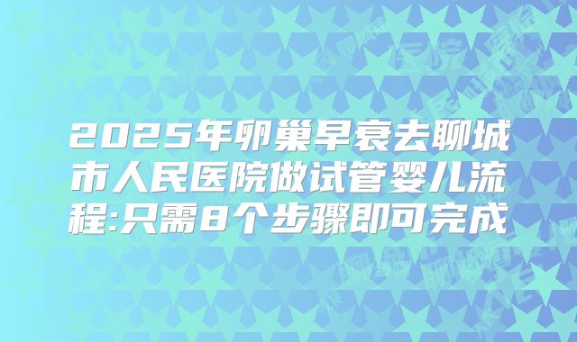 2025年卵巢早衰去聊城市人民医院做试管婴儿流程:只需8个步骤即可完成