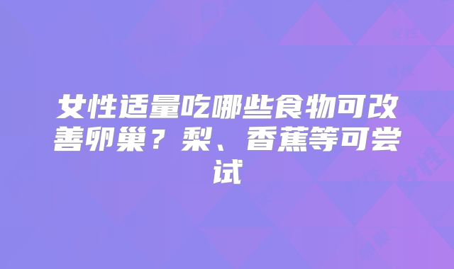 女性适量吃哪些食物可改善卵巢？梨、香蕉等可尝试