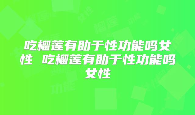 吃榴莲有助于性功能吗女性 吃榴莲有助于性功能吗女性