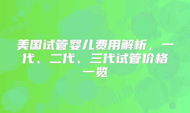美国试管婴儿费用解析，一代、二代、三代试管价格一览