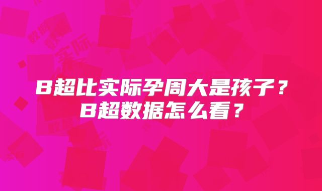 B超比实际孕周大是孩子？B超数据怎么看？