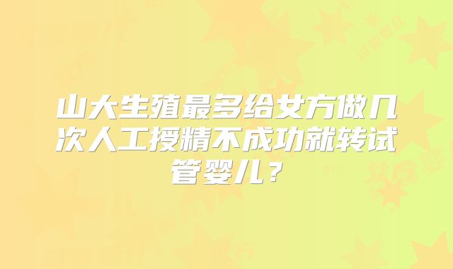 山大生殖最多给女方做几次人工授精不成功就转试管婴儿?