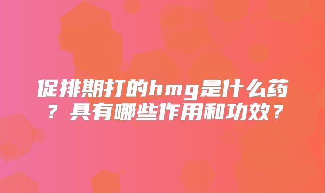 促排期打的hmg是什么药?具有哪些作用和功效?