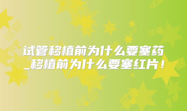 试管移植前为什么要塞药_移植前为什么要塞红片！