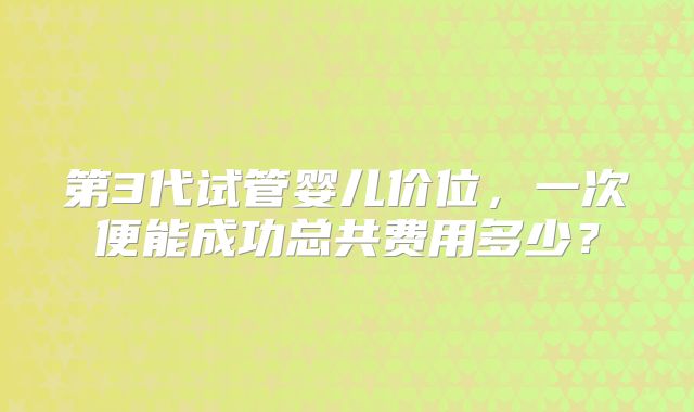第3代试管婴儿价位，一次便能成功总共费用多少？