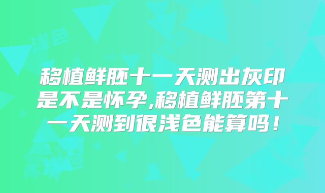 移植鲜胚十一天测出灰印是不是怀孕,移植鲜胚第十一天测到很浅色能算吗！