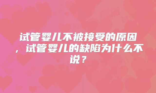 试管婴儿不被接受的原因，试管婴儿的缺陷为什么不说？