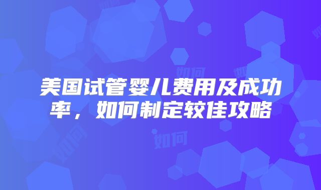 美国试管婴儿费用及成功率，如何制定较佳攻略