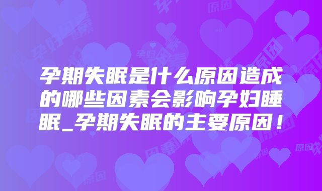 孕期失眠是什么原因造成的哪些因素会影响孕妇睡眠_孕期失眠的主要原因！